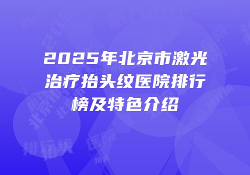 2025年北京市激光治疗抬头纹医院排行榜及特色介绍