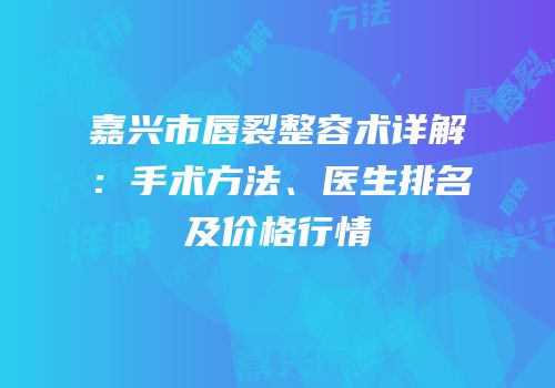 嘉兴市唇裂整容术详解：手术方法、医生排名及价格行情