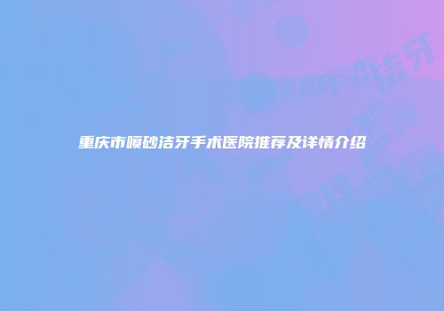 重庆市喷砂洁牙手术医院推荐及详情介绍
