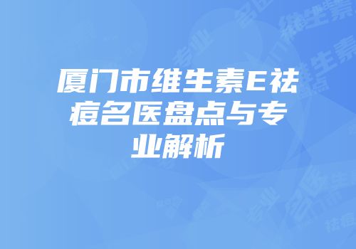 厦门市维生素E祛痘名医盘点与专业解析