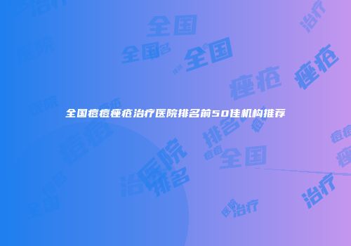 全国痘痘痤疮治疗医院排名前50佳机构推荐