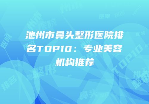 池州市鼻头整形医院排名TOP10：专业美容机构推荐
