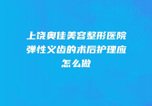 上饶奥佳美容整形医院弹性义齿的术后护理应怎么做