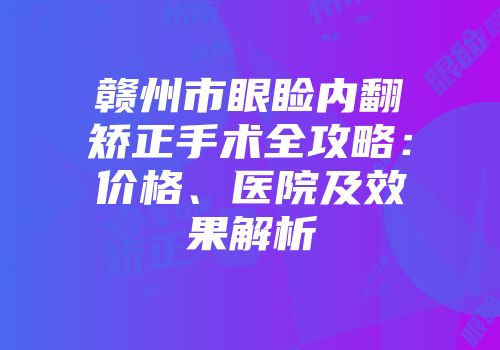 赣州市眼睑内翻矫正手术全攻略：价格、医院及效果解析