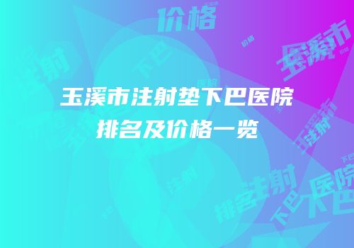 玉溪市注射垫下巴医院排名及价格一览