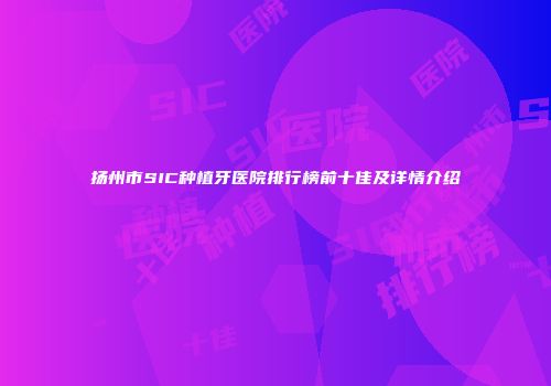 扬州市SIC种植牙医院排行榜前十佳及详情介绍