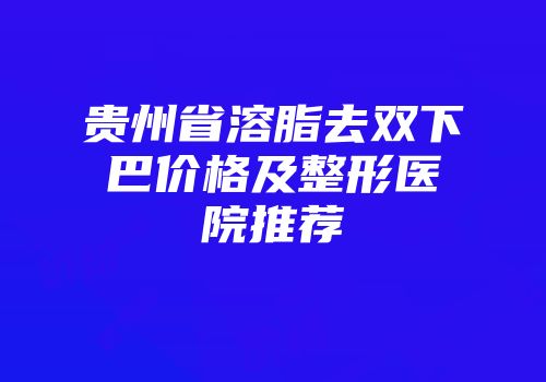 贵州省溶脂去双下巴价格及整形医院推荐