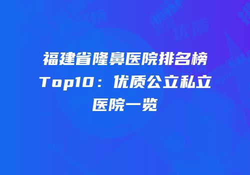 福建省隆鼻医院排名榜Top10：优质公立私立医院一览
