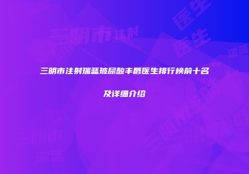 三明市注射瑞蓝玻尿酸丰唇医生排行榜前十名及详细介绍
