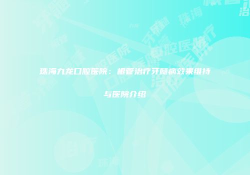 珠海九龙口腔医院：根管治疗牙髓病效果维持与医院介绍