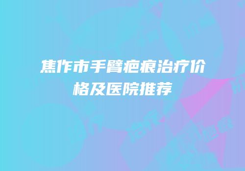 焦作市手臂疤痕治疗价格及医院推荐