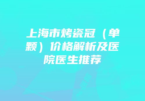 上海市烤瓷冠（单颗）价格解析及医院医生推荐