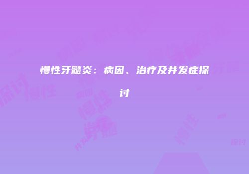 慢性牙髓炎：病因、治疗及并发症探讨