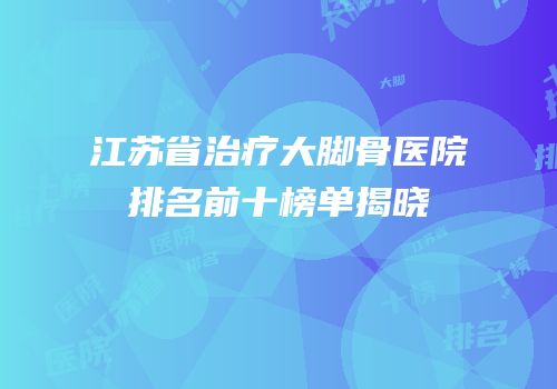 江苏省治疗大脚骨医院排名前十榜单揭晓