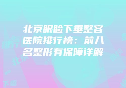 北京眼睑下垂整容医院排行榜：前八名整形有保障详解