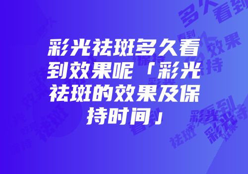 彩光祛斑多久看到效果呢「彩光祛斑的效果及保持时间」