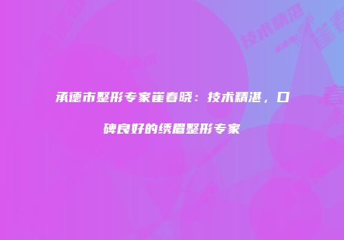 承德市整形专家崔春晓：技术精湛，口碑良好的绣眉整形专家