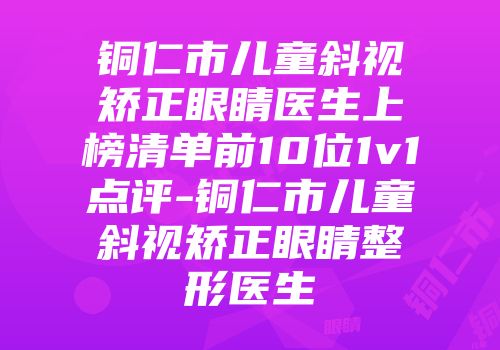 铜仁市儿童斜视矫正眼睛医生上榜清单前10位1v1点评-铜仁市儿童斜视矫正眼睛整形医生
