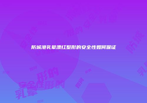 防城港乳晕漂红整形的安全性如何保证