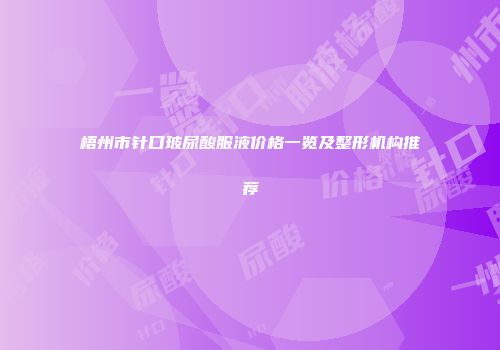 梧州市针口玻尿酸服液价格一览及整形机构推荐