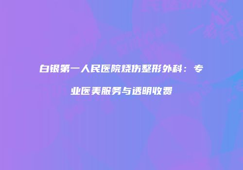 白银第一人民医院烧伤整形外科：专业医美服务与透明收费