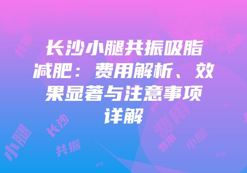 长沙小腿共振吸脂减肥：费用解析、效果显著与注意事项详解
