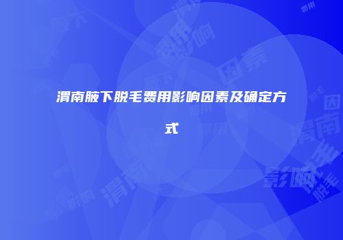 渭南腋下脱毛费用影响因素及确定方式