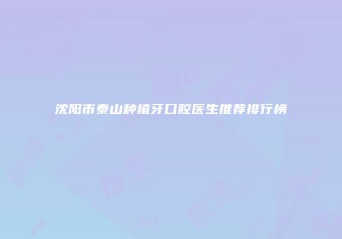 沈阳市泰山种植牙口腔医生推荐排行榜