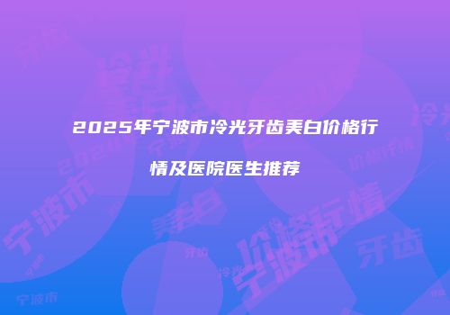 2025年宁波市冷光牙齿美白价格行情及医院医生推荐