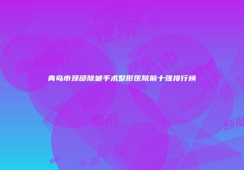 青岛市颈部除皱手术整形医院前十强排行榜