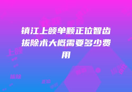 镇江上颌单颗正位智齿拔除术大概需要多少费用