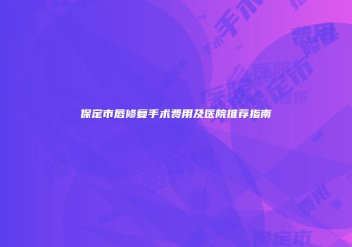 保定市唇修复手术费用及医院推荐指南