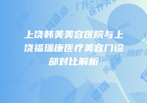 上饶韩美美容医院与上饶福瑞康医疗美容门诊部对比解析
