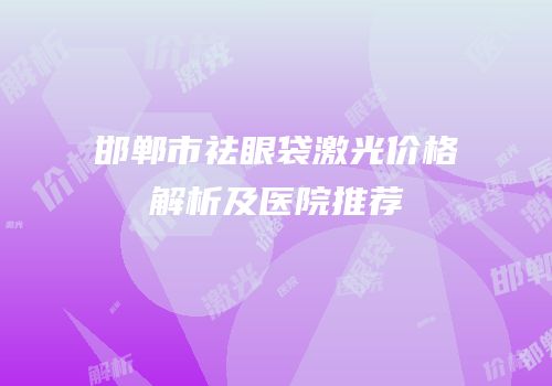 邯郸市祛眼袋激光价格解析及医院推荐