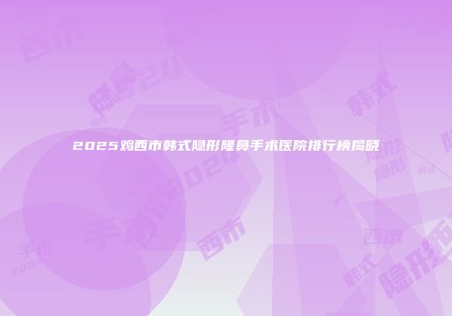 2025鸡西市韩式隐形隆鼻手术医院排行榜揭晓