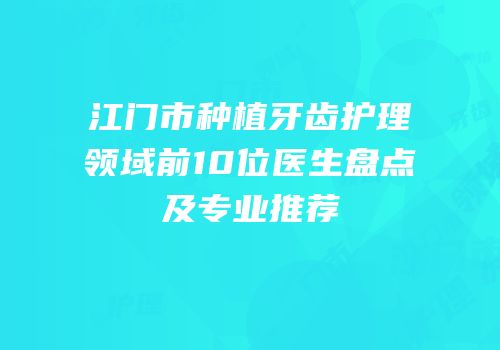 江门市种植牙齿护理领域前10位医生盘点及专业推荐