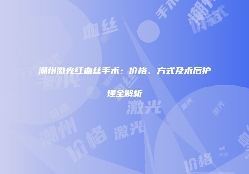 潮州激光红血丝手术：价格、方式及术后护理全解析