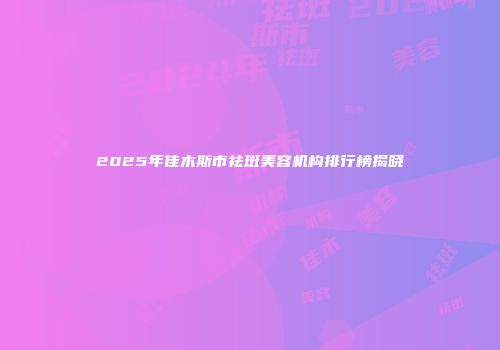 2025年佳木斯市祛斑美容机构排行榜揭晓