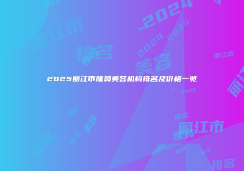 2025丽江市隆鼻美容机构排名及价格一览