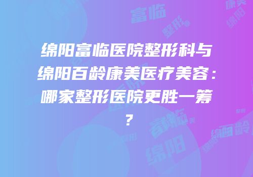 绵阳富临医院整形科与绵阳百龄康美医疗美容：哪家整形医院更胜一筹？