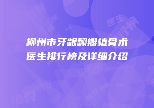 柳州市牙龈翻瓣植骨术医生排行榜及详细介绍