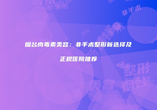 烟台肉毒素美容：非手术整形新选择及正规医院推荐