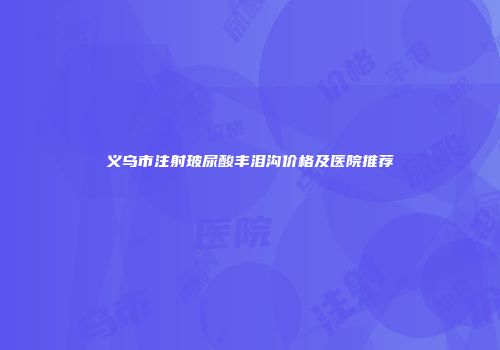 义乌市注射玻尿酸丰泪沟价格及医院推荐