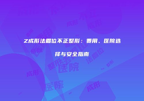 Z成形法眉位不正整形：费用、医院选择与安全指南