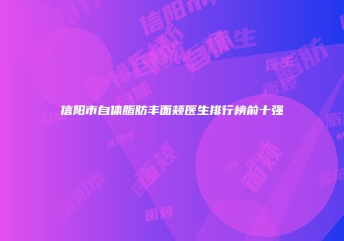 信阳市自体脂肪丰面颊医生排行榜前十强