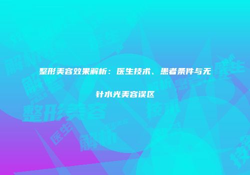 整形美容效果解析：医生技术、患者条件与无针水光美容误区