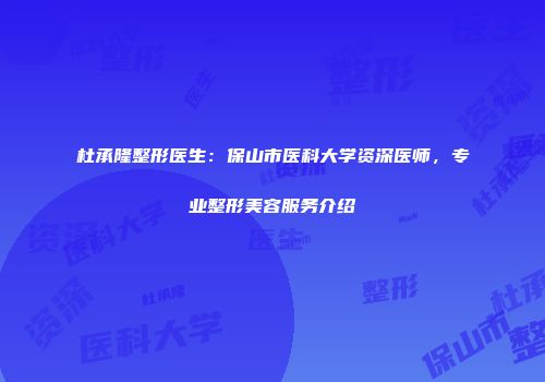 杜承隆整形医生：保山市医科大学资深医师，专业整形美容服务介绍