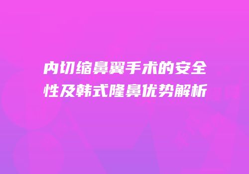 内切缩鼻翼手术的安全性及韩式隆鼻优势解析