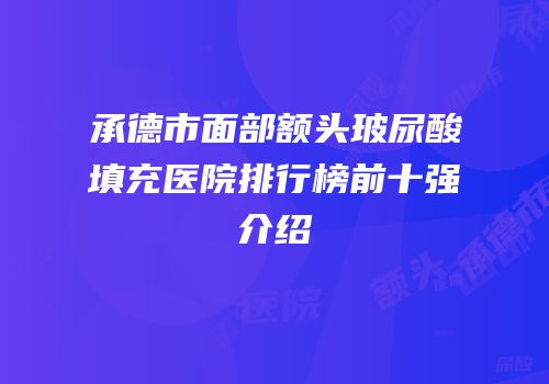承德市面部额头玻尿酸填充医院排行榜前十强介绍