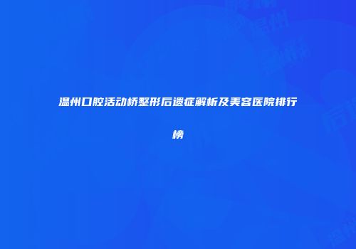 温州口腔活动桥整形后遗症解析及美容医院排行榜